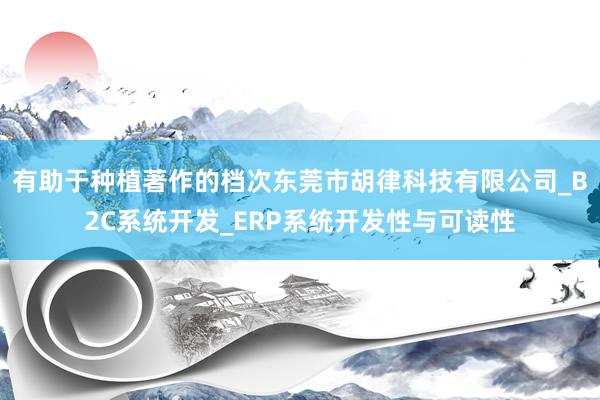 有助于种植著作的档次东莞市胡律科技有限公司_B2C系统开发_ERP系统开发性与可读性