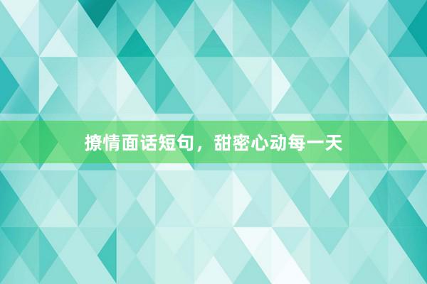 撩情面话短句，甜密心动每一天
