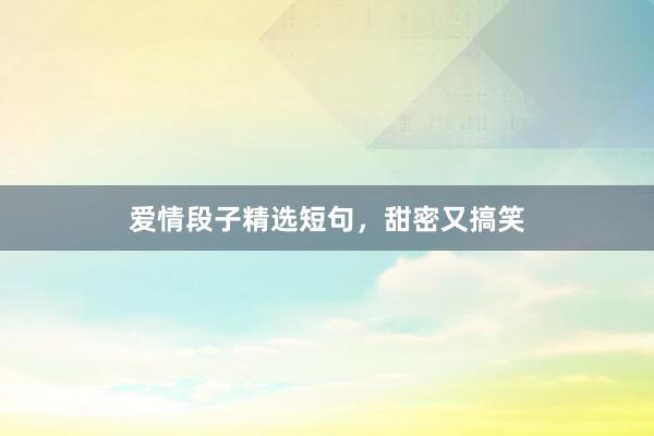 爱情段子精选短句，甜密又搞笑