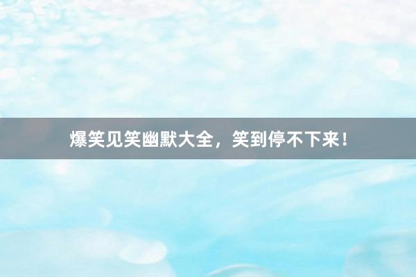 爆笑见笑幽默大全，笑到停不下来！